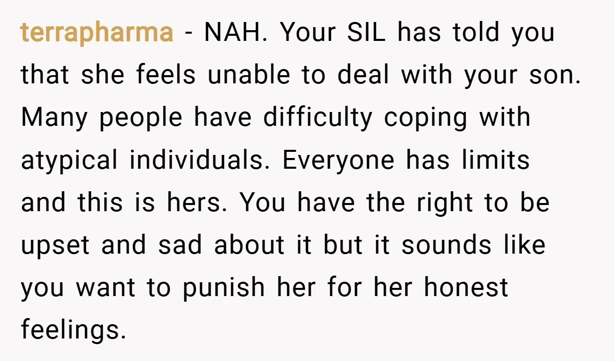 terrapharma − NAH. Your SIL has told you that she feels unable to deal with your son. Many people have difficulty coping with atypical individuals. Everyone has limits and this...