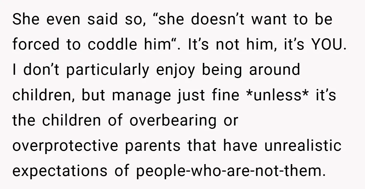She even said so, “she doesn’t want to be forced to coddle him“. It’s not him, it’s YOU. I don’t particularly enjoy being around children, but manage just fine *unless*...