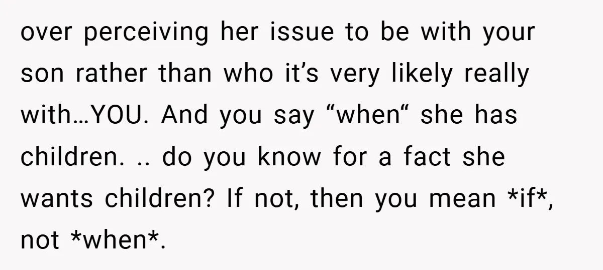 over perceiving her issue to be with your son rather than who it’s very likely really with…YOU. And you say “when“ she has children. .. do you know for a...
