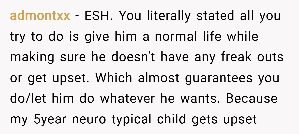 admontxx − ESH. You literally stated all you try to do is give him a normal life while making sure he doesn’t have any freak outs or get upset. Which...