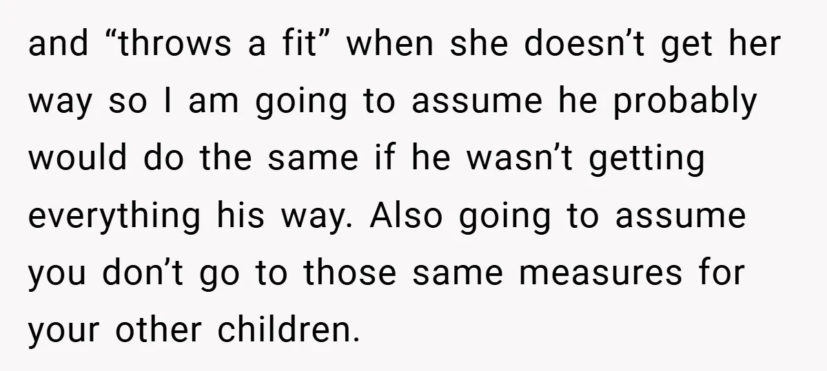 and “throws a fit” when she doesn’t get her way so I am going to assume he probably would do the same if he wasn’t getting everything his way. Also...
