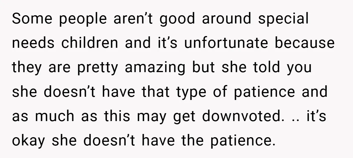 Some people aren’t good around special needs children and it’s unfortunate because they are pretty amazing but she told you she doesn’t have that type of patience and as much...
