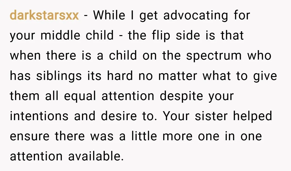 darkstarsxx − While I get advocating for your middle child - the flip side is that when there is a child on the spectrum who has siblings its hard no...