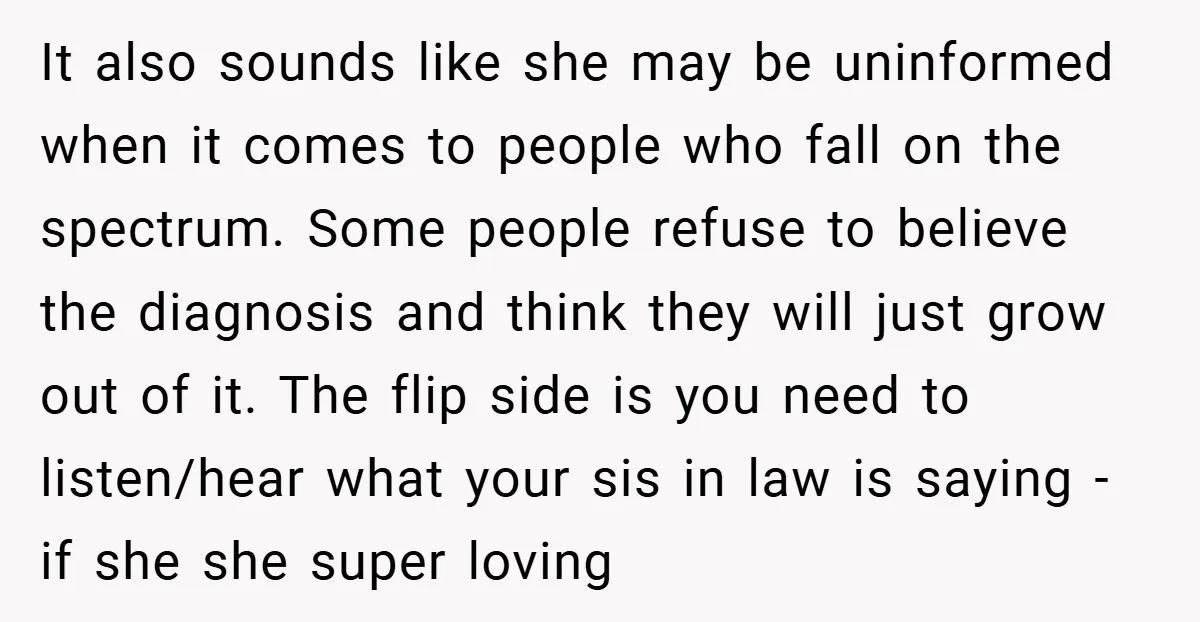 It also sounds like she may be uninformed when it comes to people who fall on the spectrum. Some people refuse to believe the diagnosis and think they will just...