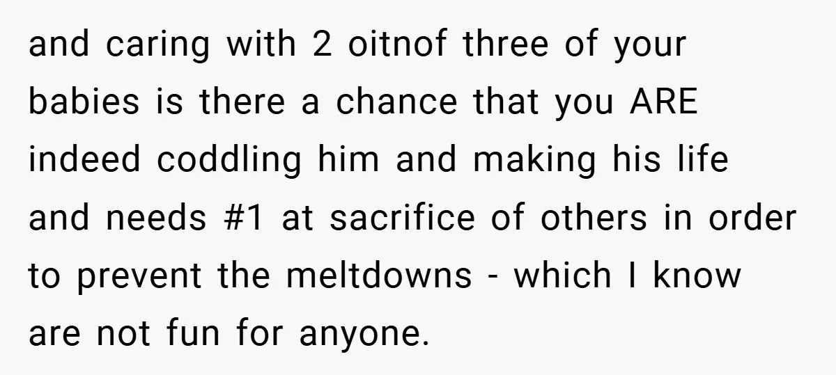 and caring with 2 oitnof three of your babies is there a chance that you ARE indeed coddling him and making his life and needs #1 at sacrifice of others...