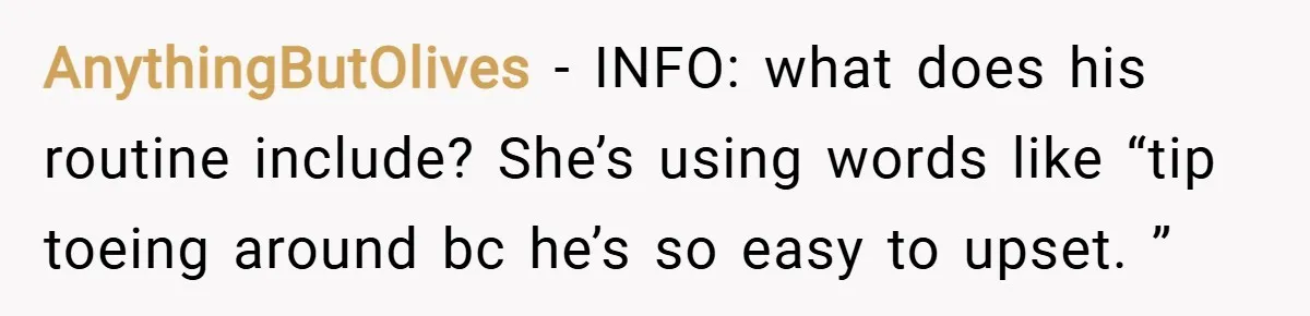 AnythingButOlives − INFO: what does his routine include? She’s using words like “tip toeing around bc he’s so easy to upset. ”
