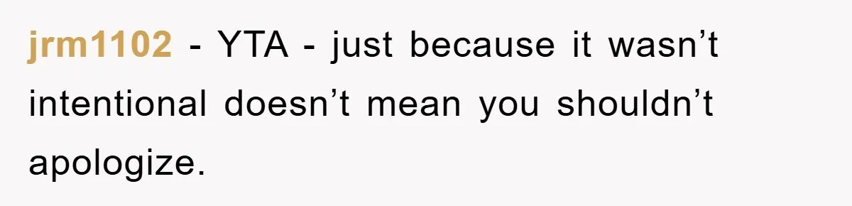 jrm1102 − YTA - just because it wasn’t intentional doesn’t mean you shouldn’t apologize.