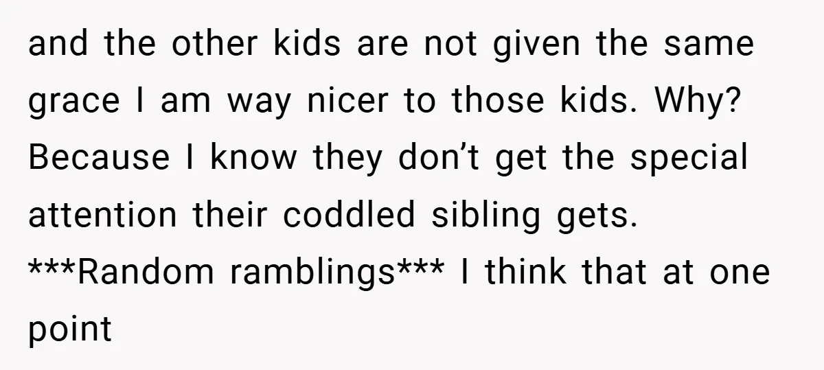 and the other kids are not given the same grace I am way nicer to those kids. Why? Because I know they don’t get the special attention their coddled sibling...