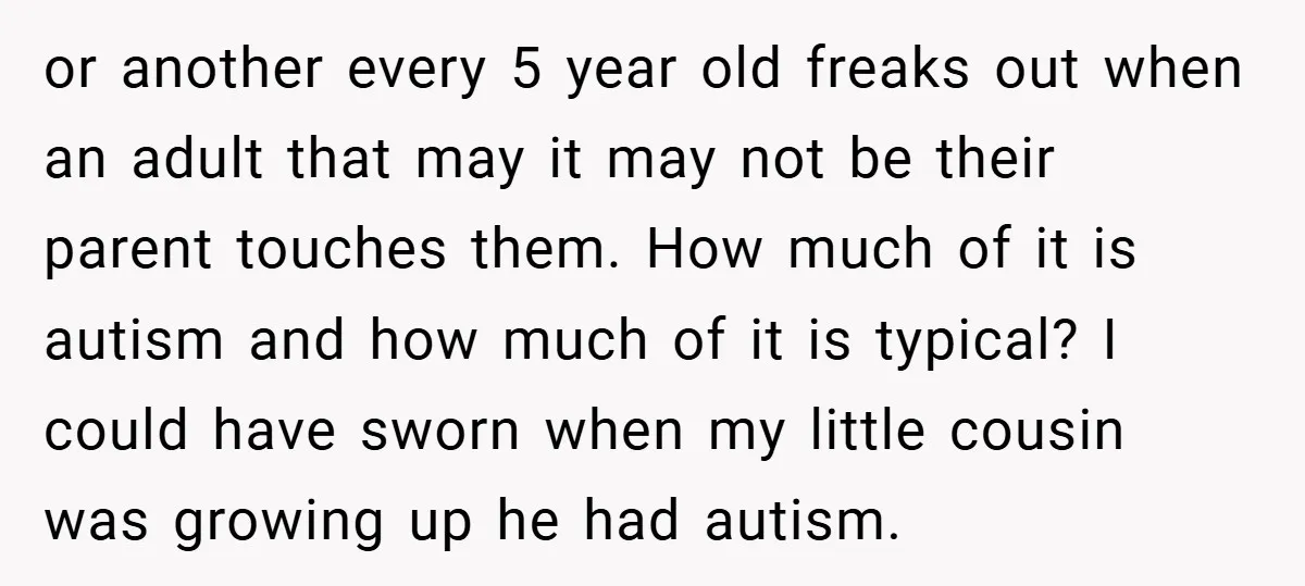 or another every 5 year old freaks out when an adult that may it may not be their parent touches them. How much of it is autism and how much...