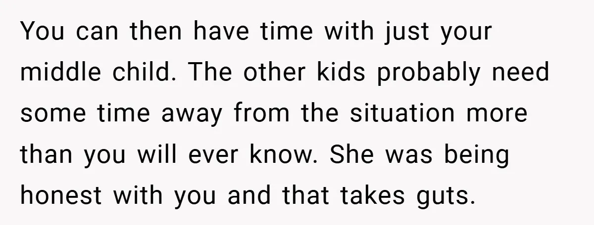 You can then have time with just your middle child. The other kids probably need some time away from the situation more than you will ever know. She was being...