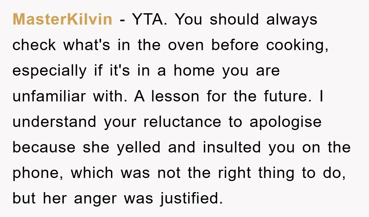 MasterKilvin − YTA. You should always check what's in the oven before cooking, especially if it's in a home you are unfamiliar with. A lesson for the future. I understand...