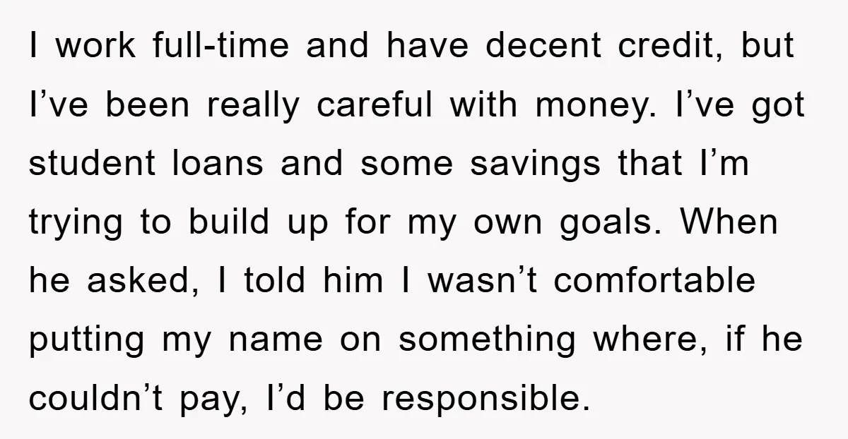 I work full-time and have decent credit, but I’ve been really careful with money. I’ve got student loans and some savings that I’m trying to build up for my own...