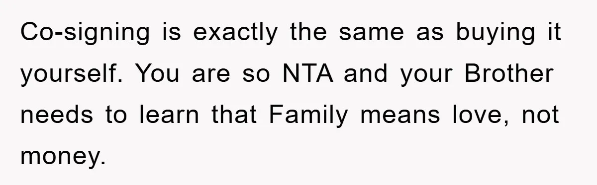 Co-signing is exactly the same as buying it yourself. You are so NTA and your Brother needs to learn that Family means love, not money.