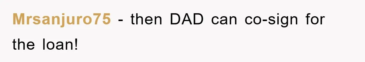 Mrsanjuro75 − then DAD can co-sign for the loan!