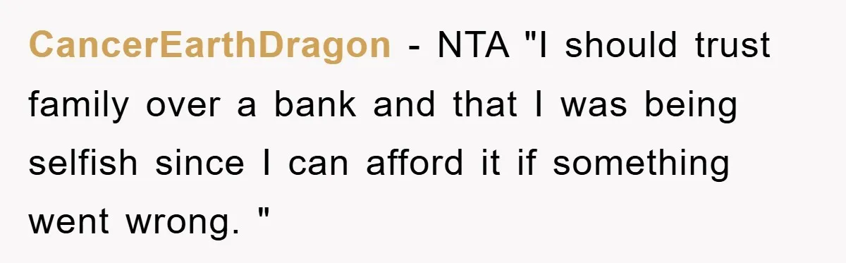 CancerEarthDragon − NTA "I should trust family over a bank and that I was being selfish since I can afford it if something went wrong. "