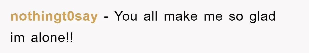 nothingt0say − You all make me so glad im alone!!