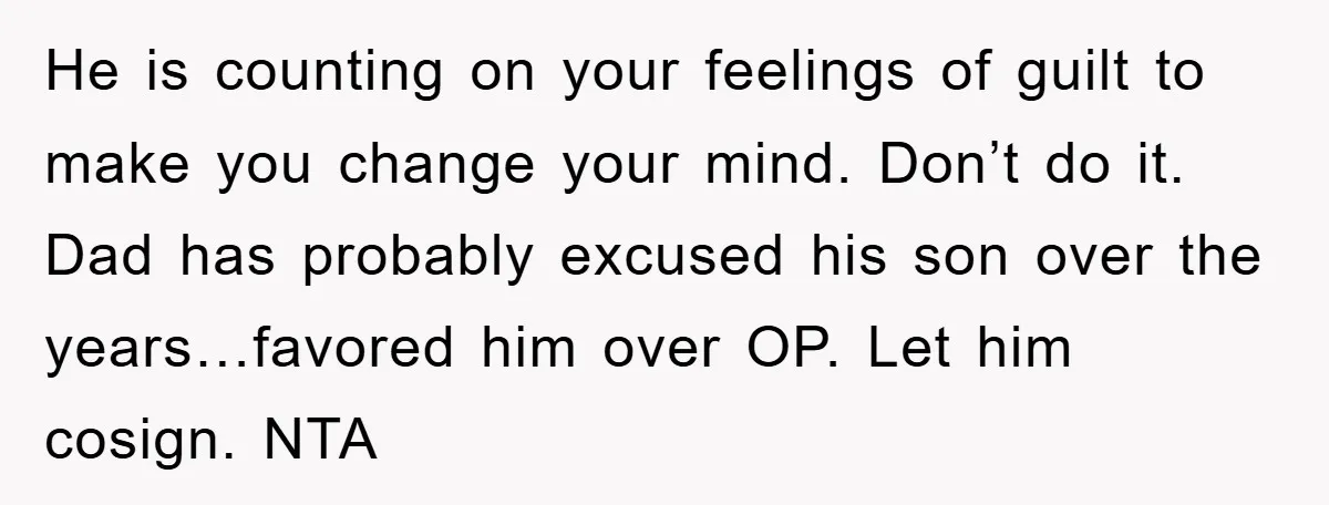He is counting on your feelings of guilt to make you change your mind. Don’t do it. Dad has probably excused his son over the years…favored him over OP. Let...