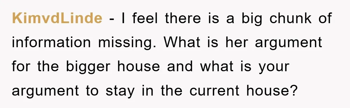KimvdLinde − I feel there is a big chunk of information missing. What is her argument for the bigger house and what is your argument to stay in the current...