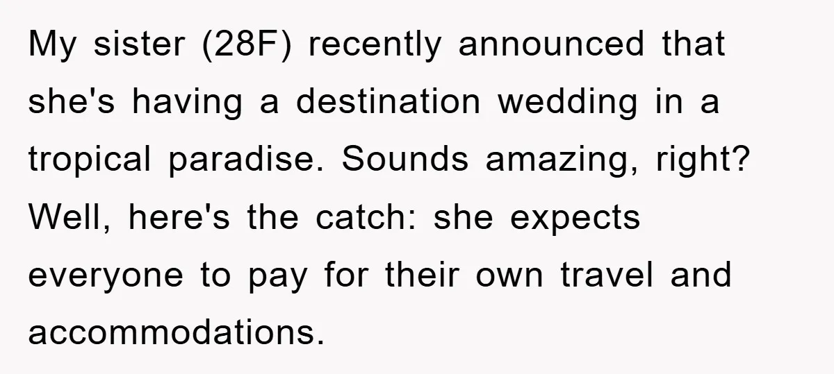 My sister (28F) recently announced that she's having a destination wedding in a tropical paradise. Sounds amazing, right? Well, here's the catch: she expects everyone to pay for their own...