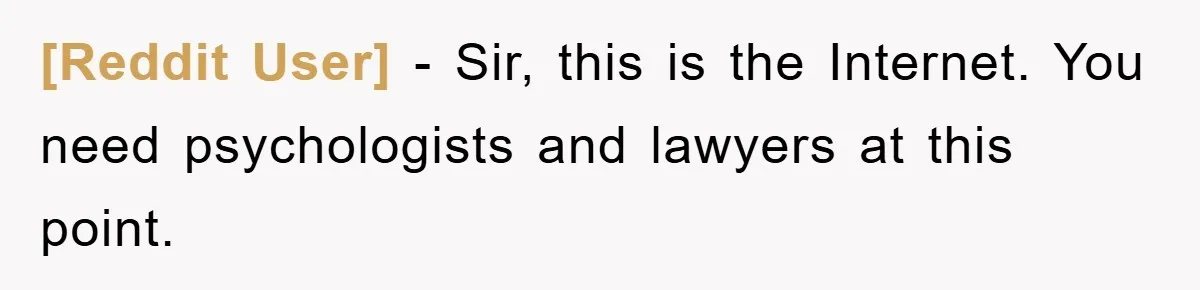 [Reddit User] − Sir, this is the Internet. You need psychologists and lawyers at this point.