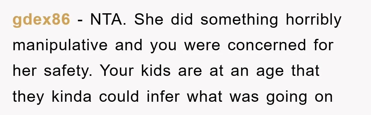gdex86 − NTA. She did something horribly manipulative and you were concerned for her safety. Your kids are at an age that they kinda could infer what was going on