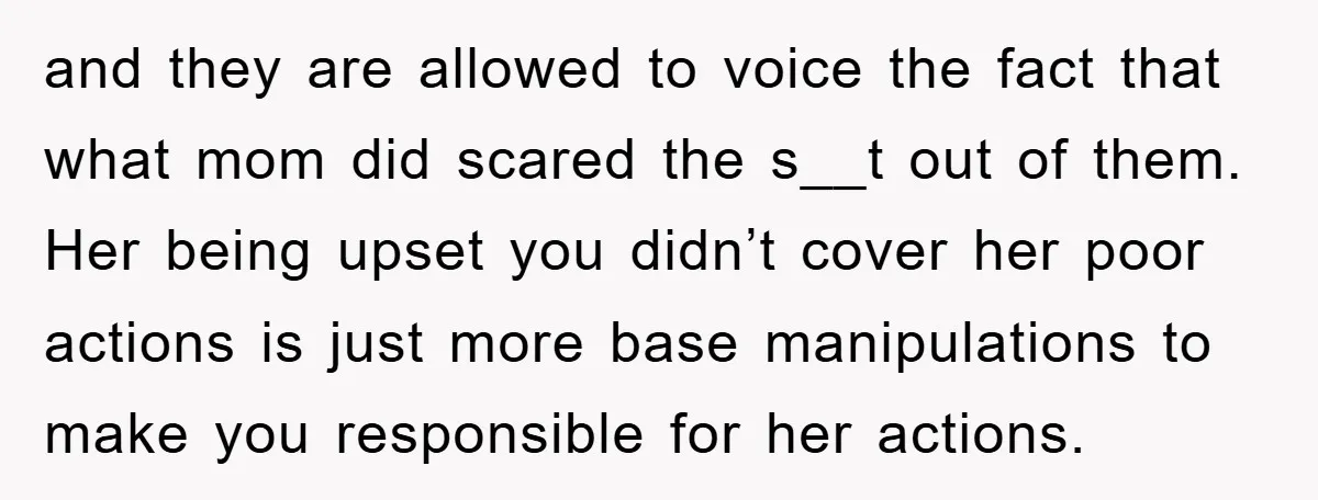 and they are allowed to voice the fact that what mom did scared the s__t out of them. Her being upset you didn’t cover her poor actions is just more...