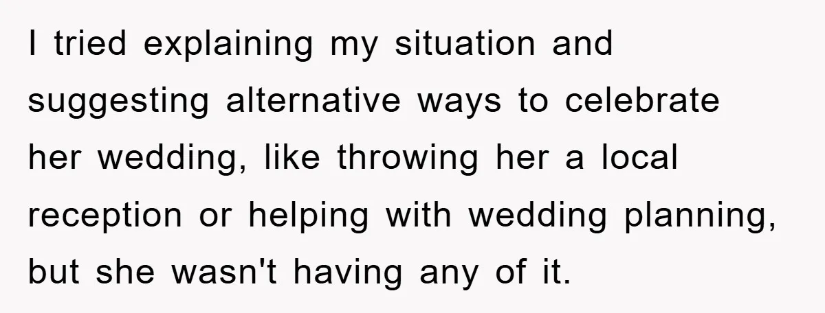 I tried explaining my situation and suggesting alternative ways to celebrate her wedding, like throwing her a local reception or helping with wedding planning, but she wasn't having any of...
