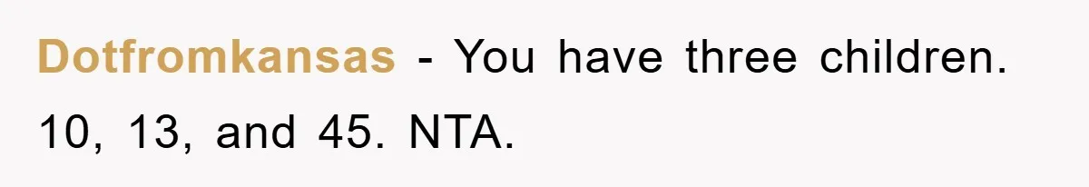 Dotfromkansas − You have three children. 10, 13, and 45. NTA.