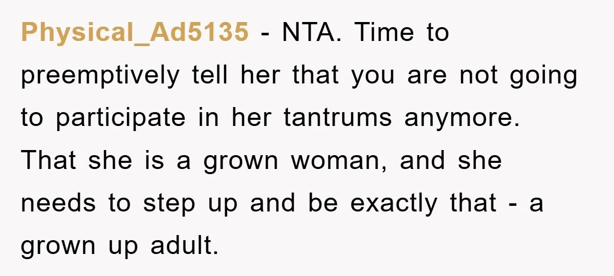 Physical_Ad5135 − NTA. Time to preemptively tell her that you are not going to participate in her tantrums anymore. That she is a grown woman, and she needs to step...