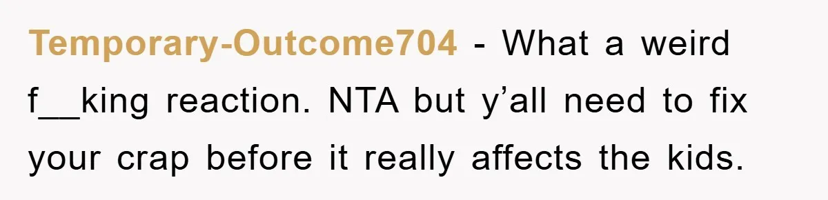 Temporary-Outcome704 − What a weird f__king reaction. NTA but y’all need to fix your crap before it really affects the kids.