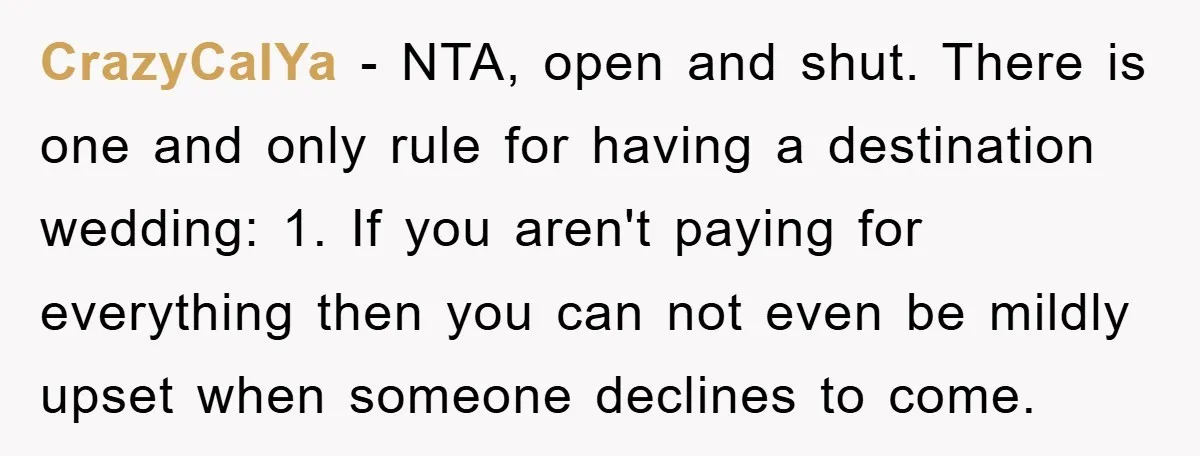 CrazyCalYa − NTA, open and shut. There is one and only rule for having a destination wedding: 1. If you aren't paying for everything then you can not even be...