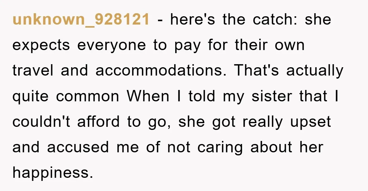 unknown_928121 − here's the catch: she expects everyone to pay for their own travel and accommodations. That's actually quite common When I told my sister that I couldn't afford to...
