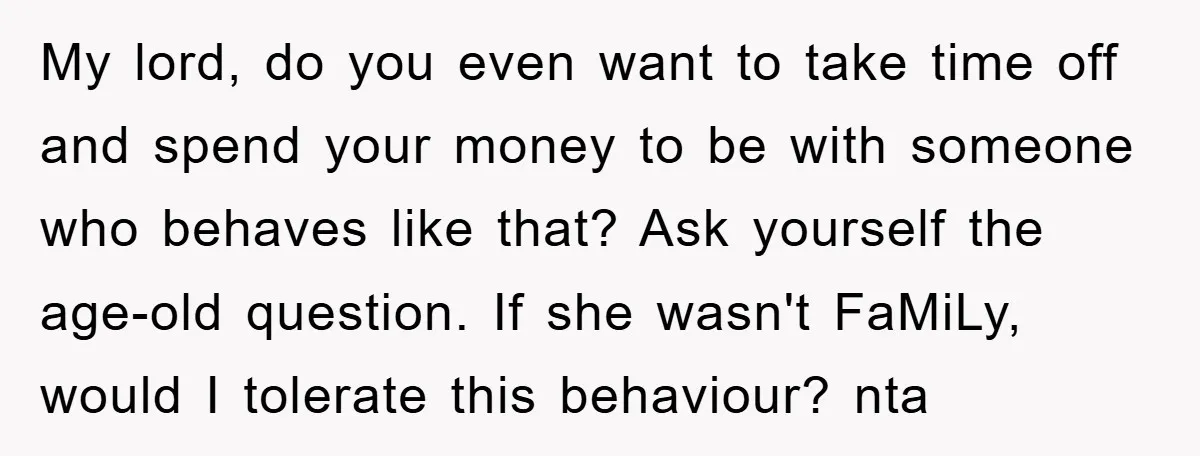 My lord, do you even want to take time off and spend your money to be with someone who behaves like that? Ask yourself the age-old question. If she wasn't...