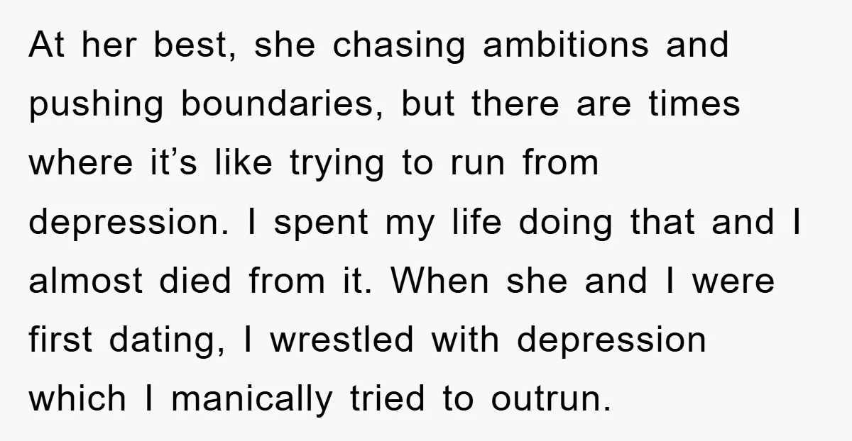 At her best, she chasing ambitions and pushing boundaries, but there are times where it’s like trying to run from depression. I spent my life doing that and I almost...