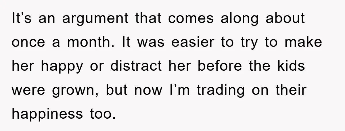 It’s an argument that comes along about once a month. It was easier to try to make her happy or distract her before the kids were grown, but now I’m...