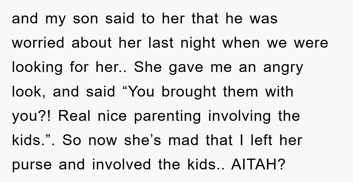 and my son said to her that he was worried about her last night when we were looking for her.. She gave me an angry look, and said “You brought...