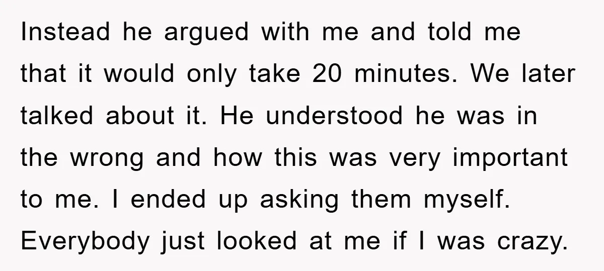 Instead he argued with me and told me that it would only take 20 minutes. We later talked about it. He understood he was in the wrong and how this...