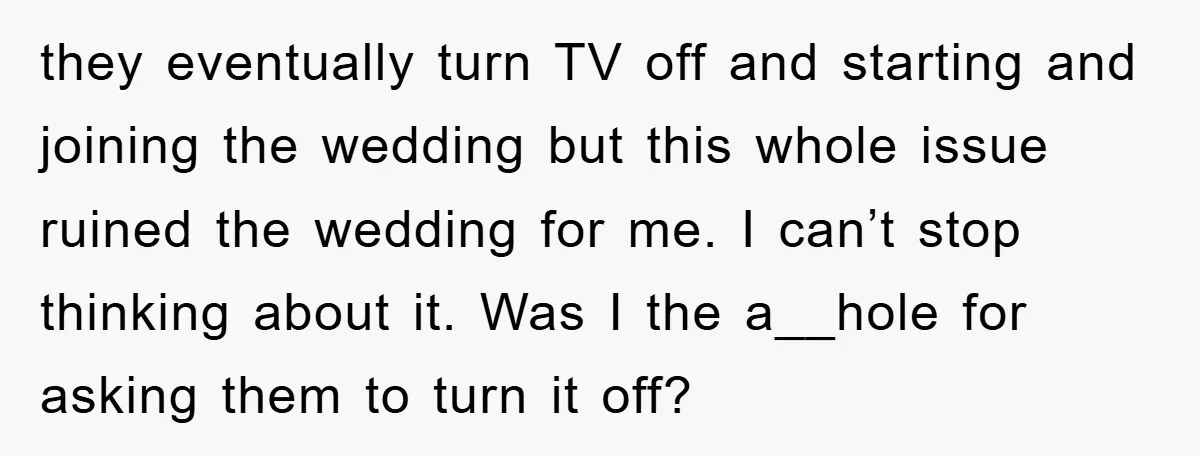 they eventually turn TV off and starting and joining the wedding but this whole issue ruined the wedding for me. I can’t stop thinking about it. Was I the a__hole...