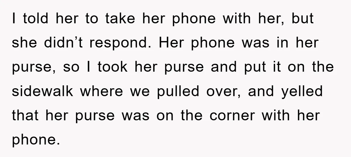 I told her to take her phone with her, but she didn’t respond. Her phone was in her purse, so I took her purse and put it on the sidewalk...