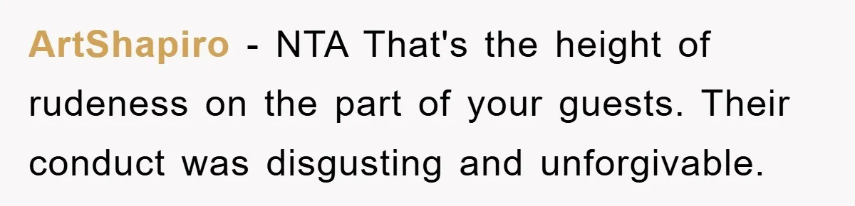 ArtShapiro − NTA That's the height of rudeness on the part of your guests. Their conduct was disgusting and unforgivable.