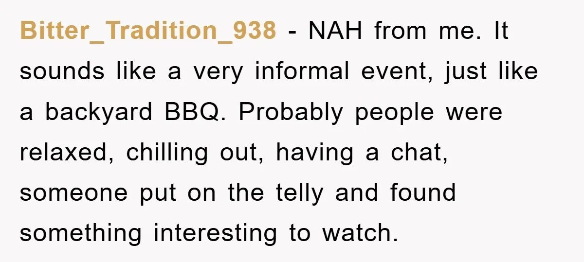 Bitter_Tradition_938 − NAH from me. It sounds like a very informal event, just like a backyard BBQ. Probably people were relaxed, chilling out, having a chat, someone put on the...