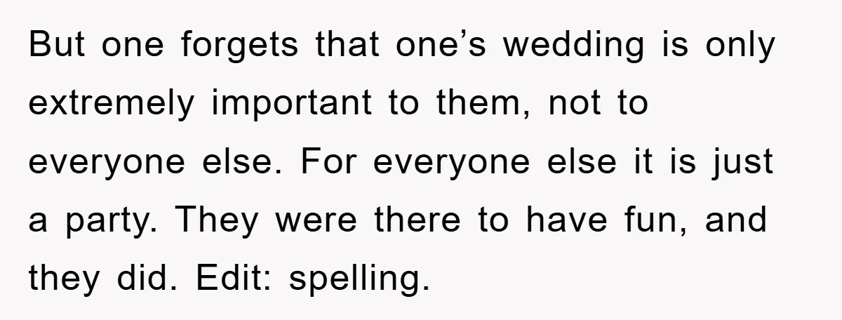But one forgets that one’s wedding is only extremely important to them, not to everyone else. For everyone else it is just a party. They were there to have fun,...