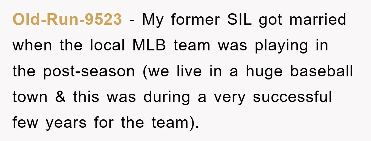 Old-Run-9523 − My former SIL got married when the local MLB team was playing in the post-season (we live in a huge baseball town & this was during a very...