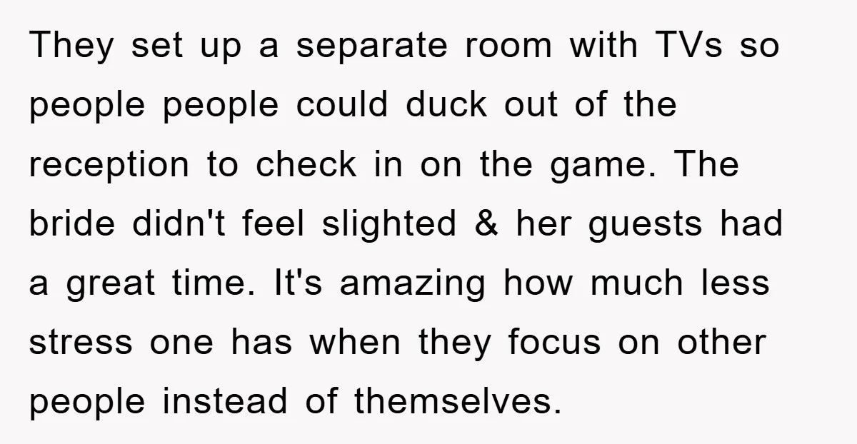 They set up a separate room with TVs so people people could duck out of the reception to check in on the game. The bride didn't feel slighted & her...