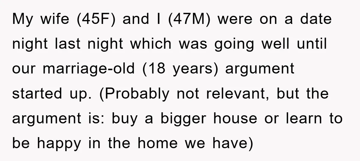 My wife (45F) and I (47M) were on a date night last night which was going well until our marriage-old (18 years) argument started up. (Probably not relevant, but the...