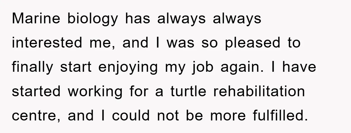 Marine biology has always always interested me, and I was so pleased to finally start enjoying my job again. I have started working for a turtle rehabilitation centre, and I...