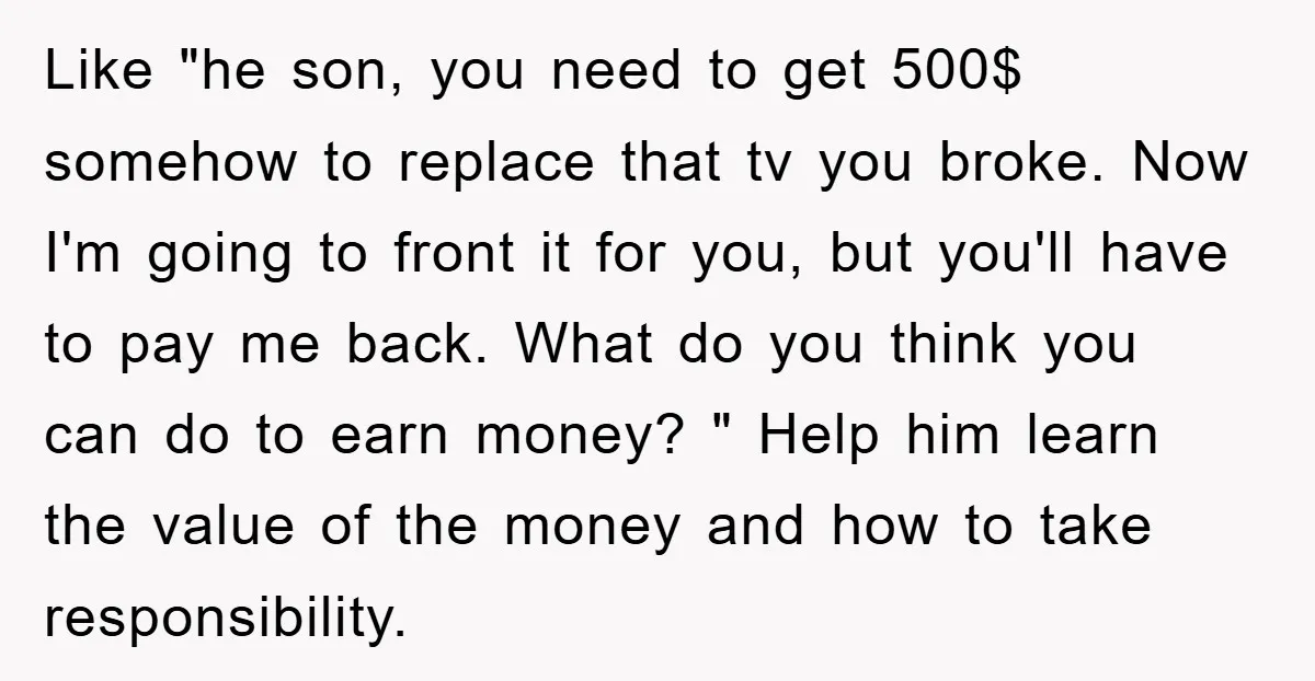 Like "he son, you need to get 500$ somehow to replace that tv you broke. Now I'm going to front it for you, but you'll have to pay me back....