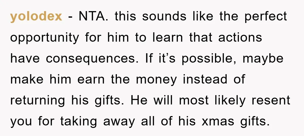 yolodex − NTA. this sounds like the perfect opportunity for him to learn that actions have consequences. If it’s possible, maybe make him earn the money instead of returning his...