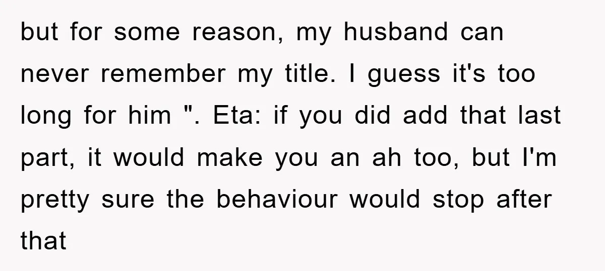 but for some reason, my husband can never remember my title. I guess it's too long for him ". Eta: if you did add that last part, it would make...