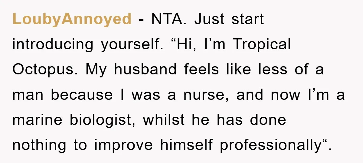 LoubyAnnoyed − NTA. Just start introducing yourself. “Hi, I’m Tropical Octopus. My husband feels like less of a man because I was a nurse, and now I’m a marine biologist,...